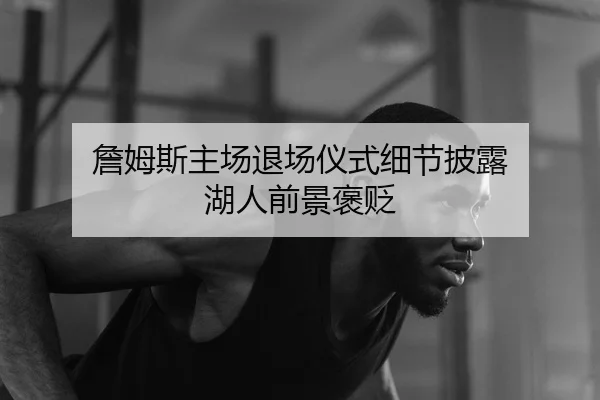 詹姆斯主场退场仪式细节披露 湖人前景褒贬 | leiesports